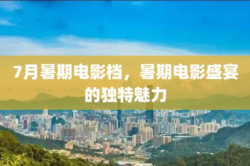 7月暑期电影档，暑期电影盛宴的独特魅力