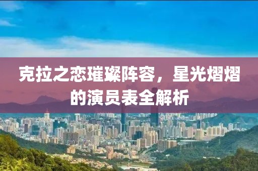 克拉之恋璀璨阵容，星光熠熠的演员表全解析