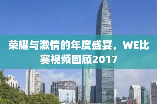 荣耀与激情的年度盛宴，WE比赛视频回顾2017