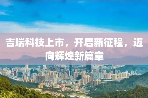 吉瑞科技上市，开启新征程，迈向辉煌新篇章