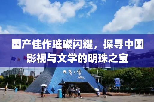 国产佳作璀璨闪耀，探寻中国影视与文学的明珠之宝