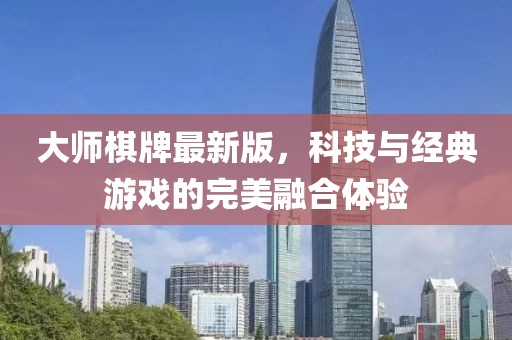 大师棋牌最新版，科技与经典游戏的完美融合体验