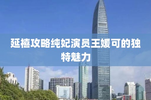 延禧攻略纯妃演员王媛可的独特魅力