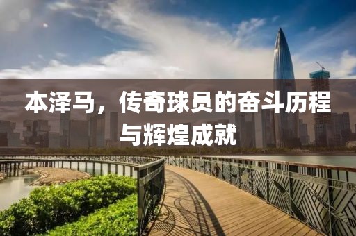 本泽马，传奇球员的奋斗历程与辉煌成就