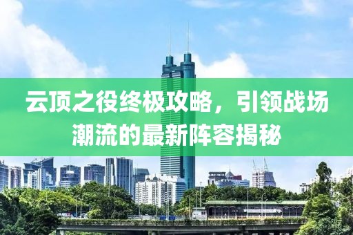 云顶之役终极攻略，引领战场潮流的最新阵容揭秘