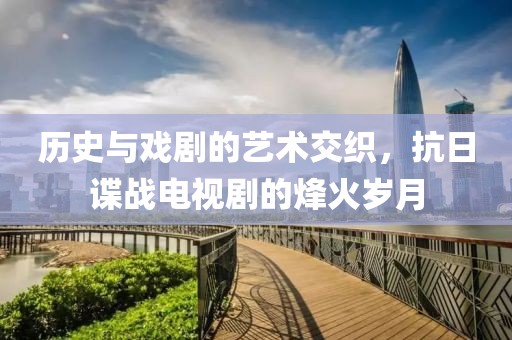 历史与戏剧的艺术交织，抗日谍战电视剧的烽火岁月