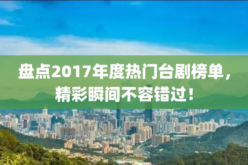 盘点2017年度热门台剧榜单，精彩瞬间不容错过！
