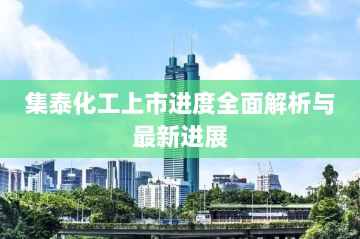 集泰化工上市进度全面解析与最新进展