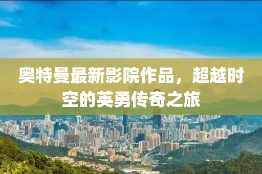 奥特曼最新影院作品，超越时空的英勇传奇之旅
