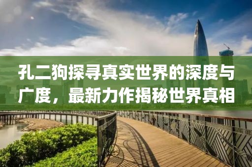 孔二狗探寻真实世界的深度与广度，最新力作揭秘世界真相