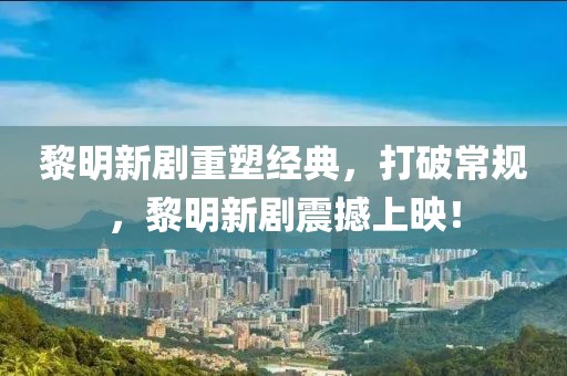 黎明新剧重塑经典，打破常规，黎明新剧震撼上映！
