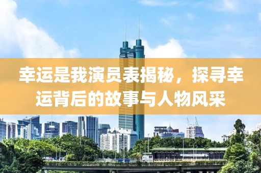 幸运是我演员表揭秘，探寻幸运背后的故事与人物风采