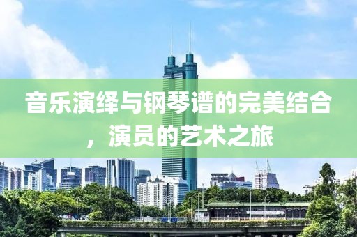 音乐演绎与钢琴谱的完美结合，演员的艺术之旅