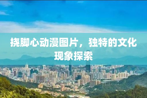 挠脚心动漫图片，独特的文化现象探索