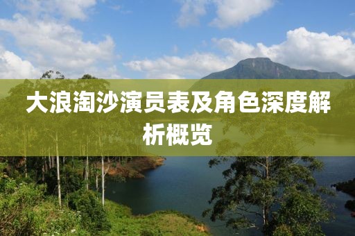 大浪淘沙演员表及角色深度解析概览