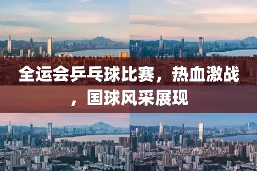 全运会乒乓球比赛，热血激战，国球风采展现