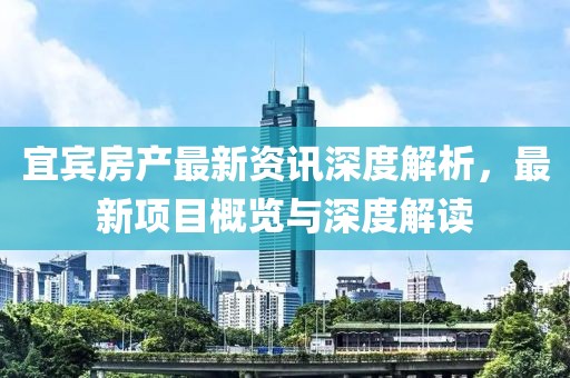 宜宾房产最新资讯深度解析，最新项目概览与深度解读