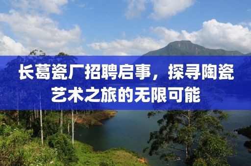 长葛瓷厂招聘启事，探寻陶瓷艺术之旅的无限可能