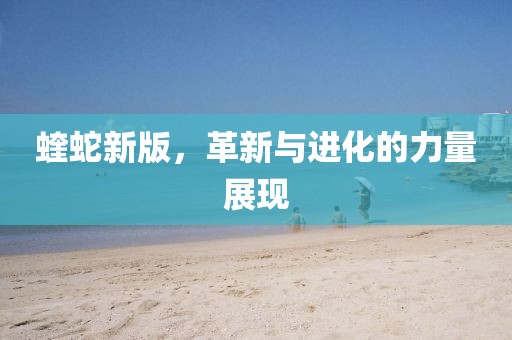 蝰蛇新版，革新与进化的力量展现