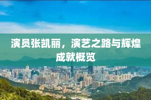 演员张凯丽，演艺之路与辉煌成就概览