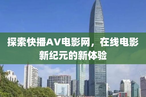 探索快播AV电影网，在线电影新纪元的新体验