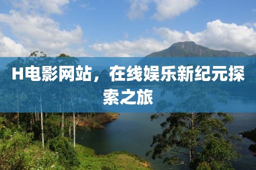 H电影网站，在线娱乐新纪元探索之旅