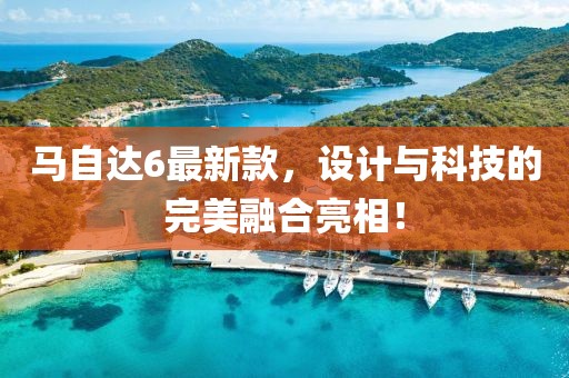 马自达6最新款，设计与科技的完美融合亮相！