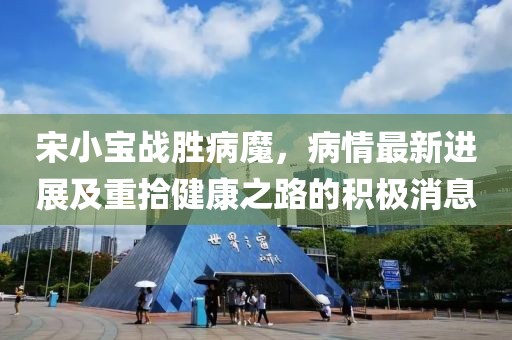宋小宝战胜病魔，病情最新进展及重拾健康之路的积极消息