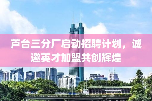 芦台三分厂启动招聘计划，诚邀英才加盟共创辉煌