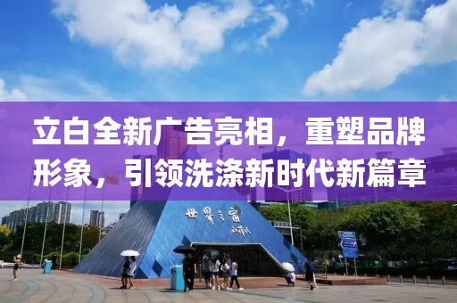 立白全新广告亮相，重塑品牌形象，引领洗涤新时代新篇章