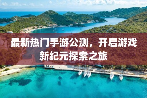 最新热门手游公测，开启游戏新纪元探索之旅