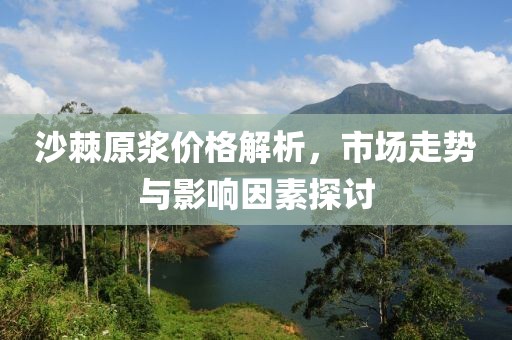沙棘原浆价格解析，市场走势与影响因素探讨