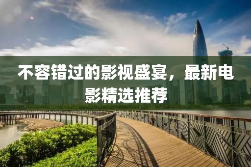 不容错过的影视盛宴，最新电影精选推荐