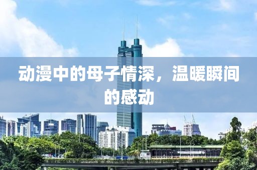 动漫中的母子情深，温暖瞬间的感动