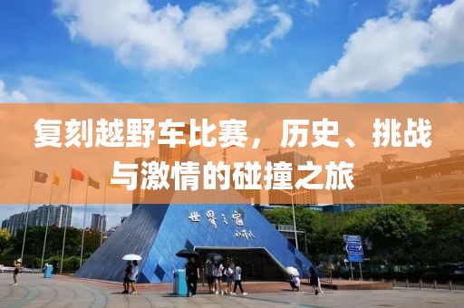 复刻越野车比赛，历史、挑战与激情的碰撞之旅