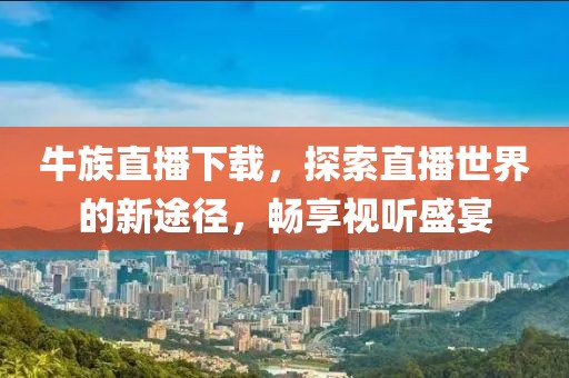 牛族直播下载，探索直播世界的新途径，畅享视听盛宴