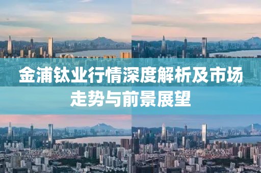 金浦钛业行情深度解析及市场走势与前景展望