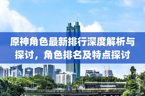原神角色最新排行深度解析与探讨，角色排名及特点探讨