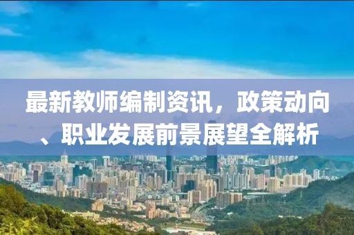 最新教师编制资讯，政策动向、职业发展前景展望全解析