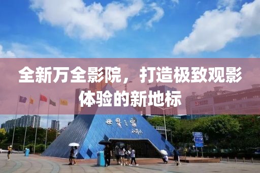 全新万全影院，打造极致观影体验的新地标