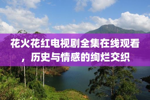 花火花红电视剧全集在线观看，历史与情感的绚烂交织