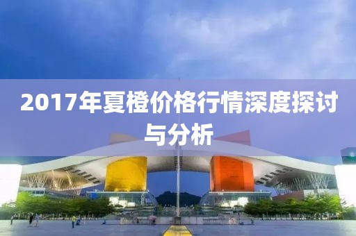 2017年夏橙价格行情深度探讨与分析