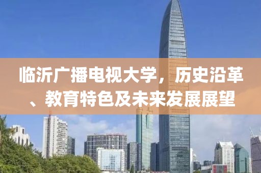 临沂广播电视大学，历史沿革、教育特色及未来发展展望