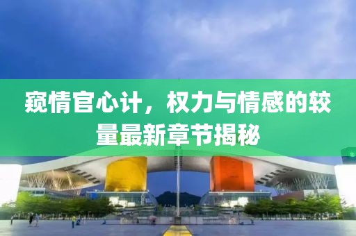 窥情官心计，权力与情感的较量最新章节揭秘