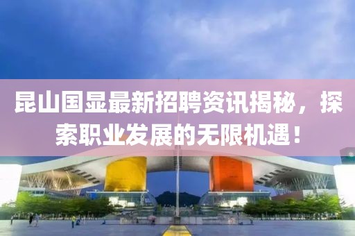 昆山国显最新招聘资讯揭秘，探索职业发展的无限机遇！