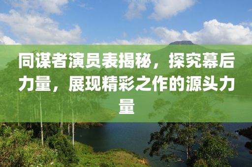 同谋者演员表揭秘，探究幕后力量，展现精彩之作的源头力量