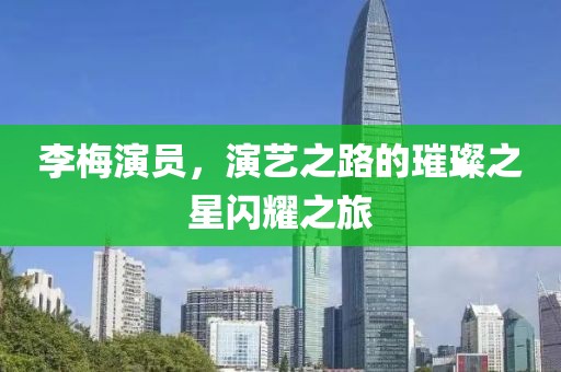 李梅演员，演艺之路的璀璨之星闪耀之旅