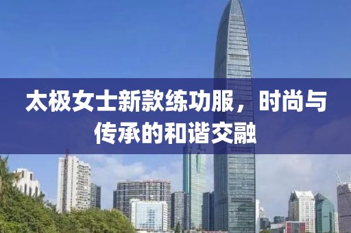 太极女士新款练功服，时尚与传承的和谐交融