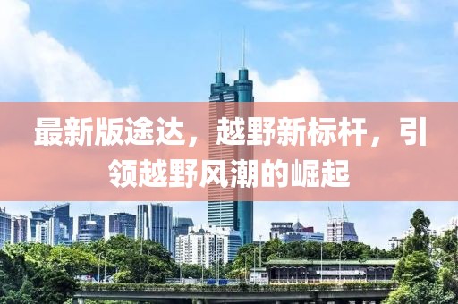 最新版途达，越野新标杆，引领越野风潮的崛起
