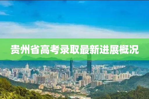 贵州省高考录取最新进展概况